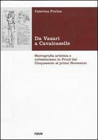 Da Vasari a Cavalcaselle. Storiografia artistica e collezionismo in Friuli dal Cinquecento al primo Novecento - Furlan, Caterina