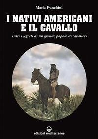 I nativi americani e il cavallo. Tutti i segreti di un grande popolo di cavalieri - Franchini, Maria