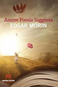 Amore, poesia, saggezza - Morin, Edgar Amore, poesia, saggezza - Morin, Edgar