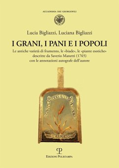 I grani, i pani e i popoli. Le antiche varietà di frumento, le «biade», le «piante esotiche» descritte da Saverio Manetti (1765) con le annotazioni autografe dell'autore - Bigliazzi, Lucia; Bigliazzi, Luciana