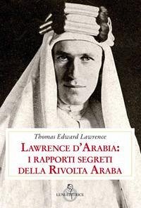 Lawrence d'Arabia: i rapporti segreti della rivolta araba - Lawrence, Thomas Edward