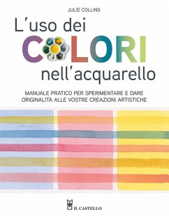 L' uso dei colori nell'acquerello. Manuale pratico per sperimentare e dare originalità alle vostre creazioni artistiche - Collins, Julie