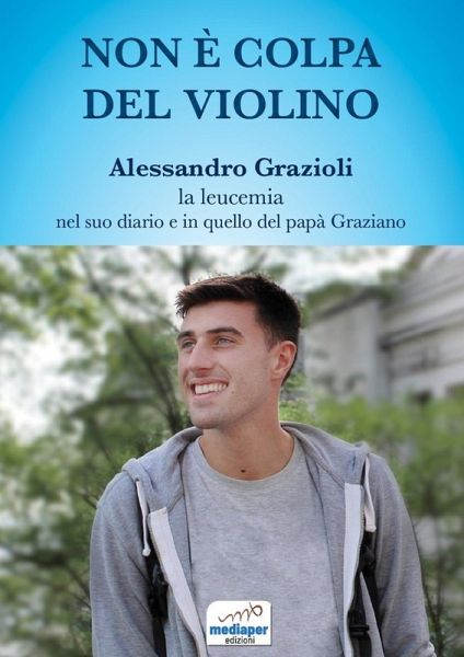 Non è colpa del violino. Alessandro Grazioli, la leucemia nel suo diario e in quello del papà Graziano Non è colpa del violino. Alessandro Grazioli, la leucemia nel suo diario e in quello del papà Graziano