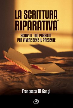 La Scrittura Riparativa®. Scrivi il passato per vivere al meglio il tuo presente - Di Gangi, Francesca