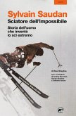 Sylvain Saudan, lo sciatore dell'impossibile. Storia dell'uomo che inventò lo sci estremo Sylvain Saudan, lo sciatore dell'impossibile. Storia dell'uomo che inventò lo sci estremo