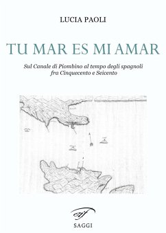 Tu mar es mi amar. Sul Canale di Piombino al tempo degli spagnoli fra Cinquecento e Seicento - Paoli, Lucia