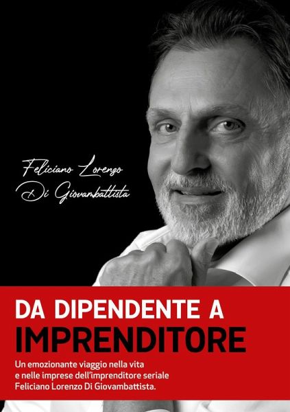 Da dipendente a imprenditore. Un emozionante viaggio nella vita e nelle imprese dell'imprenditore seriale Feliciano Lorenzo Di Giovambattista