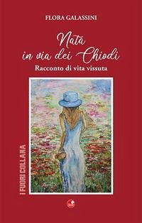 Nata in via dei Chiodi. Racconto di vita vissuta - Galassini, Flora