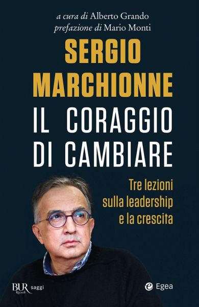Sergio Marchionne. Il coraggio di cambiare. Tre lezioni sulla leadership e la crescita Sergio Marchionne. Il coraggio di cambiare. Tre lezioni sulla leadership e la crescita