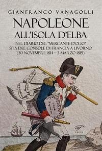Cover Napoleone all'Isola d'Elba. Nel diario del 'mercante d'olio' spia del console di Francia a Livorno (30 novembre 1814-2 marzo 1815)