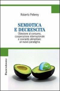 Semiotica e decrescita. Obiezione al consumo, cooperazione internazionale e sovranità alimentare: un nuovo paradigma - Pellerey, Roberto