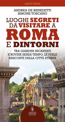 Luoghi segreti da visitare a Roma e dintorni. Tra giardini incantati e rovine senza tempo, le perle nascoste della Città Eterna - De Benedetti, Andrea; Toscano, Simone