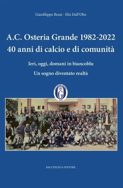 A.C. Osteria Grande 1982-2022. 40 anni di calcio e di comunità. Ieri, oggi, domani in biancoblu. Un sogno diventato realtà - Rossi, Gianfilippo; Dall'Olio, Elis