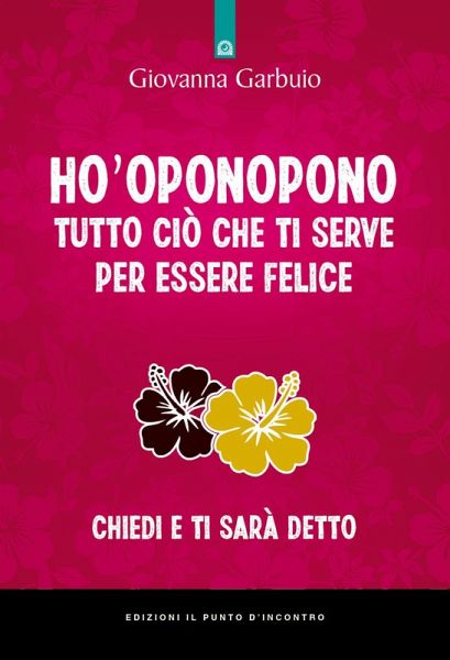 Ho'oponopono tutto ciò che ti serve per essere felice. Chiedi e ti sarà detto Ho'oponopono tutto ciò che ti serve per essere felice. Chiedi e ti sarà detto