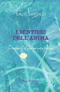 I sentieri dell'anima. La bellezza di guarire nella natura - Santilli, Luca