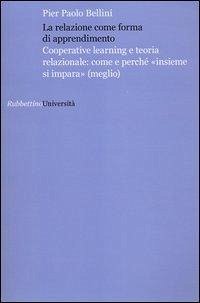 La relazione come forma di apprendimento. Cooperative learning e teoria relazionale: come e perché «insieme si impara» (meglio) - Bellini, Pier Paolo