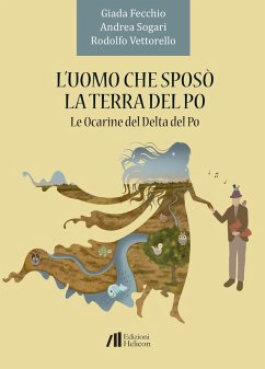 L' uomo che sposò la terra del Po. Le Ocarine del Delta del Po - Fecchio, Giada; Sogari, Andrea; Vettorello, Rodolfo