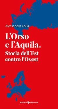 L' orso e l'aquila. Storia dell'Est contro l'Ovest - Colla, Alessandra
