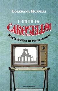 Comincia Carosello! Storia di Gino in bianco e nero - Ruffilli, Loredana