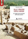 Alle origini degli arabi. Un viaggio nell'archeologia dell'Arabia Saudita Alle origini degli arabi. Un viaggio nell'archeologia dell'Arabia Saudita