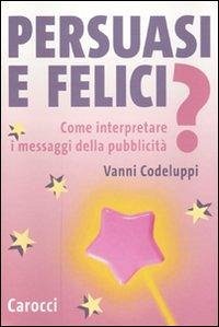 Persuasi e felici? Come interpretare i messaggi della pubblicità - Codeluppi, Vanni