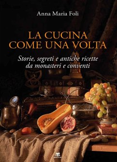 La cucina come una volta. Storie, segreti e antiche ricette da monasteri e conventi - Foli, Anna Maria