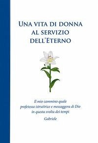 Una vita di donna al servizio dell'Eterno. Il mio cammino quale profetessa istruttrice e messaggera di Dio in questa svolta dei tempi - Gabriele