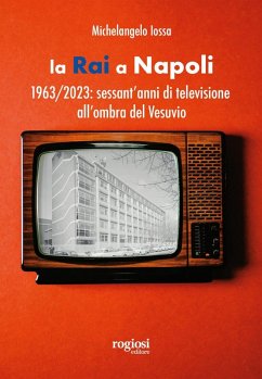 La RAI a Napoli. 1963-2023: sessant'anni di televisione all'ombra del Vesuvio - Iossa, Michelangelo
