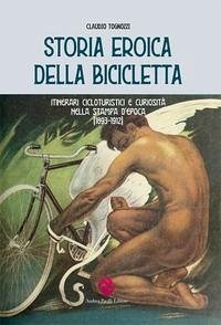 Storia eroica della bicicletta. Itinerari cicloturistici e curiosità nella stampa d'epoca (1893-1912) - Tognozzi, Claudio