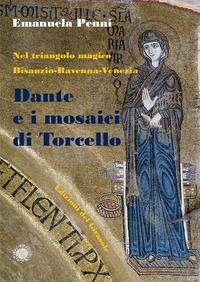 Dante e i mosaici di Torcello. Nel triangolo magico Bisanzio-Ravenna-Venezia - Penni, Emanuela