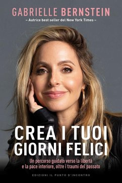 Crea i tuoi giorni felici. Un percorso guidato verso la libertà e la pace interiore, oltre i traumi del passato - Bernstein, Gabrielle