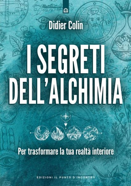 I segreti dell'alchimia. Per trasformare la tua realtà interiore I segreti dell'alchimia. Per trasformare la tua realtà interiore