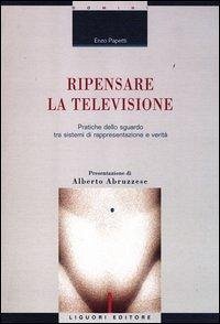 Ripensare la televisione. Pratiche dello sguardo tra sistemi di rappresentazione e verità - Papetti, Enzo