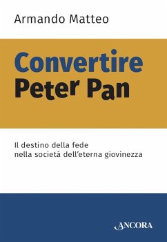 Convertire Peter Pan. Il destino della fede nella società dell'eterna giovinezza - Matteo, Armando