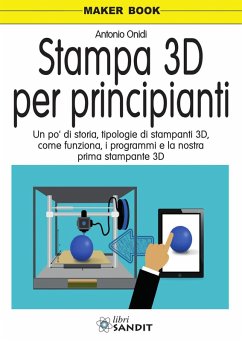 Stampa 3D per principianti. Un po' di storia, tipologie di stampanti 3D, come funziona, i programmi e la nostra prima stampante 3D - Onidi, Antonio
