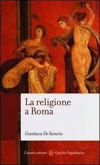 La religione a Roma. Luoghi, culti, sacerdoti, dèi - De Sanctis, Gianluca