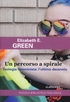 Un percorso a spirale. Teologia femminista: l'ultimo decennio - Green, Elizabeth E. Un percorso a spirale. Teologia femminista: l'ultimo decennio - Green, Elizabeth E.