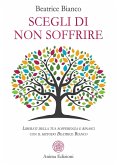 Scegli di non soffrire. Liberati della tua sofferenza e rinasci con il metodo Beatrice Bianco