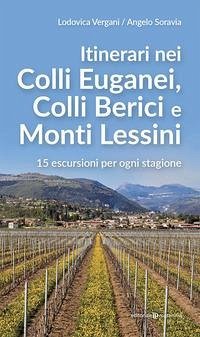 Itinerari nei Colli Euganei, Colli Iberici e Monti Lessini. 15 escursioni per ogni stagione - Vergani, Lodovica; Soravia, Angelo