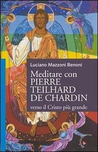 Meditare con Pierre Teilhard de Chardin. Verso il Cristo più grande - Mazzoni Benoni, Luciano