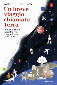Un breve viaggio chiamato Terra. Come è iniziata la nostra vita e in quali modi potrà finire - Ereditato, Antonio