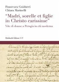 «Madri, sorelle et figlie in Christo carissime». Vite di donne a Perugia in età moderna - Guiducci, Francesca; Marinelli, Chiara