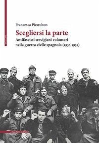 Scegliersi la parte. Antifascisti trevigiani volontari nella guerra civile spagnola (1936-1939) - Pietrobon, Francesca