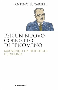 Per un nuovo concetto di fenomeno. Muovendo da Heidegger e Severino - Lucarelli, Antimo Per un nuovo concetto di fenomeno. Muovendo da Heidegger e Severino - Lucarelli, Antimo