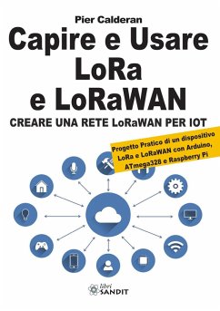 Capire e usare LoRa e LoRaWAN. Creare una rete LoRaWAN per IoT. Con Progetto Pratico di un dispositivo LoRa e LoRaWAN con Arduino, ATmega328 e Raspberry Pi - Calderan, Pier
