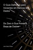 O Guia Definitivo Para Iniciantes Em Bancos De Dados (eBook, ePUB)