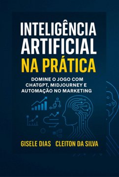 Inteligência Artificial Na Prática: Domine O Jogo Com Chatgpt, Midjourney E Automação No Marketing (eBook, ePUB) - Da Da Silva, Gisele Dias Silva Cleiton