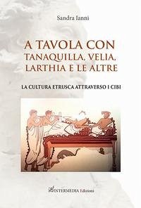 A tavola con Tanaquilla, Velia, Larthia e le altre. La cultura etrusca attraverso i cibi - Ianni, Sandra