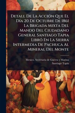 Cover Detall De La AcciÃ3n Que El DÃ-a 20 De Octubre De 1861 La Brigada Mixta Del Mando Del Ciudadano General Santiago Tapia LibrÃ3 En La Sierra Intermedia De Pachuca Al Mineral Del Monte