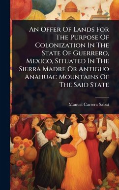 An Offer Of Lands For The Purpose Of Colonization In The State Of Guerrero, Mexico, Situated In The Sierra Madre Or Antiguo Anahuac Mountains Of The Said State - Sabat, Manuel Carrera